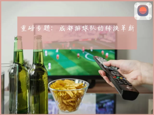 重磅专题：成都排球队的转换革新