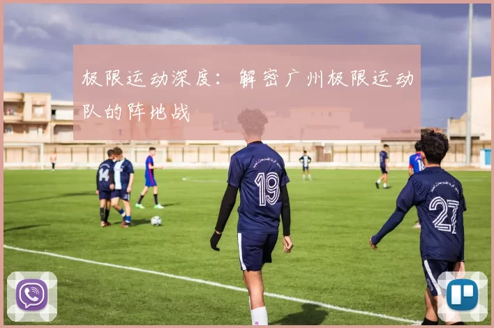 极限运动深度：解密广州极限运动队的阵地战