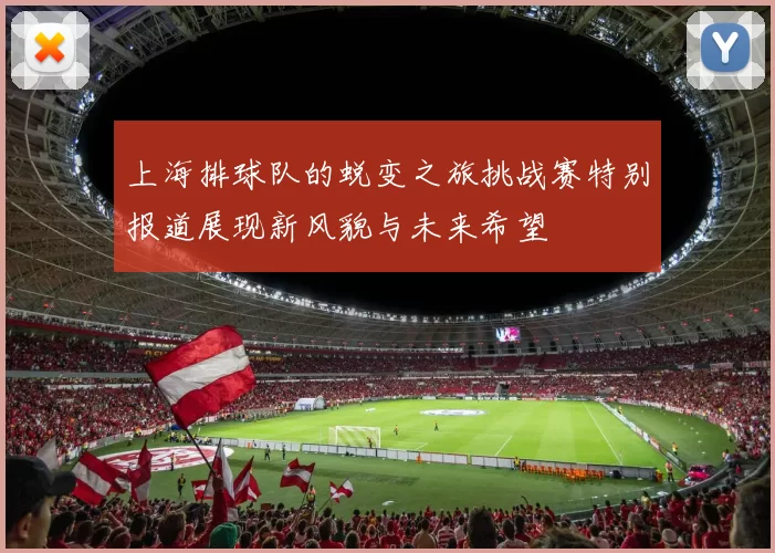 上海排球队的蜕变之旅挑战赛特别报道展现新风貌与未来希望