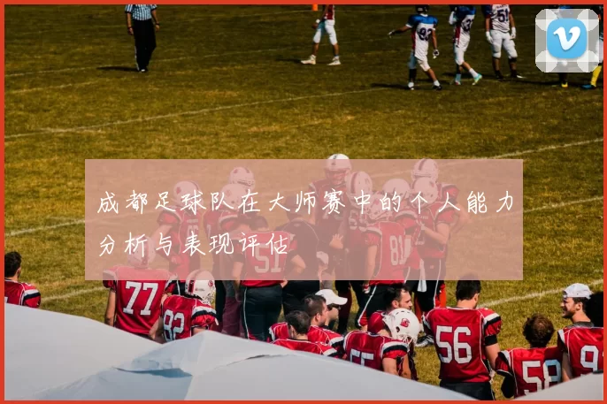 成都足球队在大师赛中的个人能力分析与表现评估