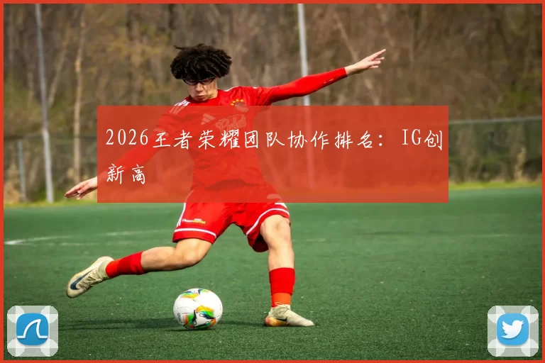 2026王者荣耀团队协作排名：IG创新高