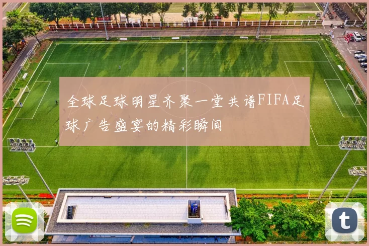 全球足球明星齐聚一堂共谱FIFA足球广告盛宴的精彩瞬间