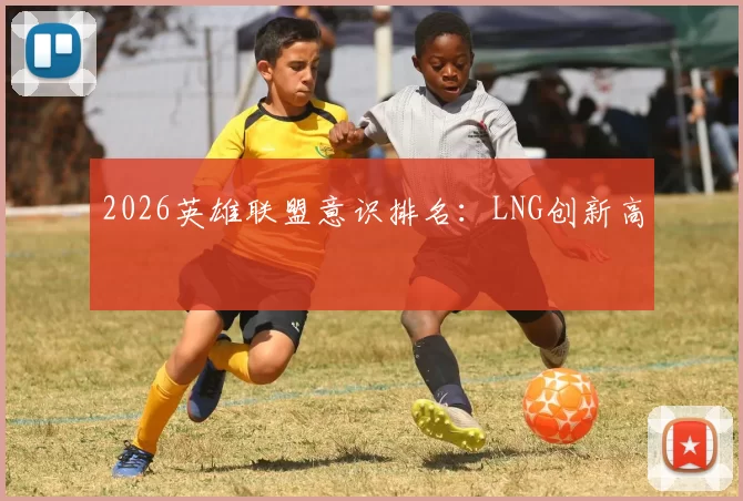 2026英雄联盟意识排名：LNG创新高