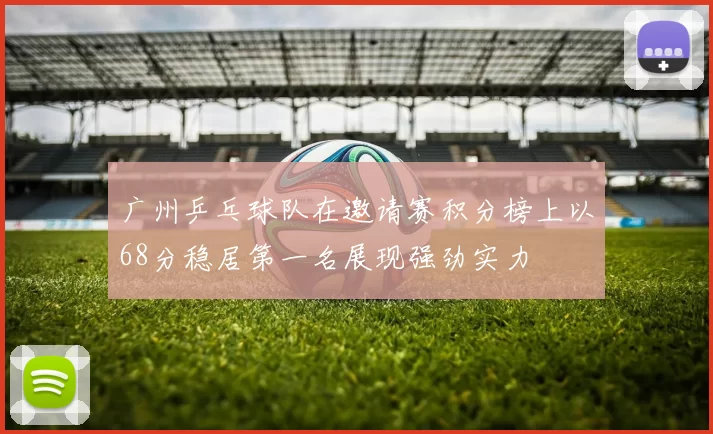 广州乒乓球队在邀请赛积分榜上以68分稳居第一名展现强劲实力